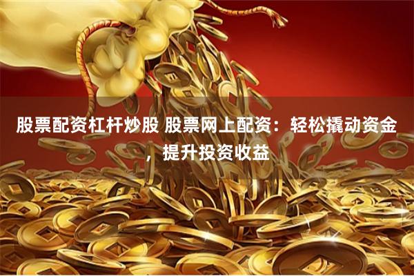 股票配资杠杆炒股 股票网上配资：轻松撬动资金，提升投资收益