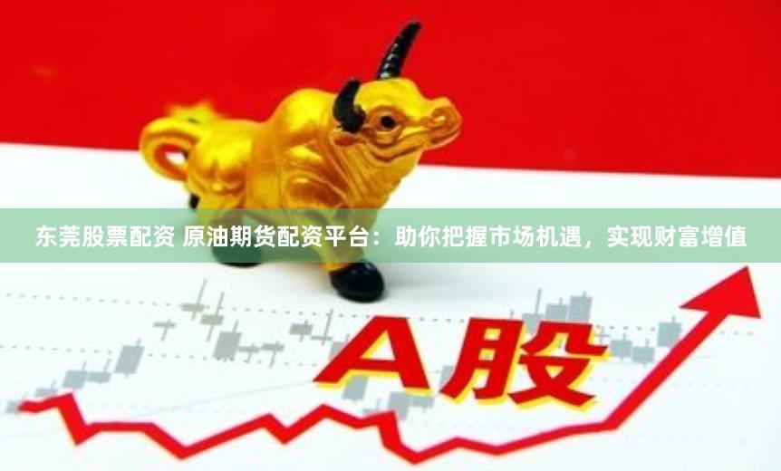 东莞股票配资 原油期货配资平台：助你把握市场机遇，实现财富增值