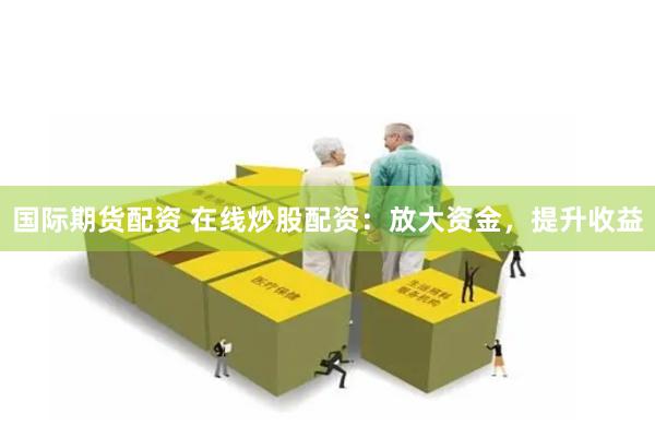 国际期货配资 在线炒股配资：放大资金，提升收益