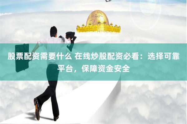 股票配资需要什么 在线炒股配资必看：选择可靠平台，保障资金安全