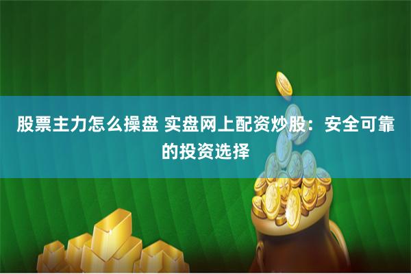 股票主力怎么操盘 实盘网上配资炒股：安全可靠的投资选择