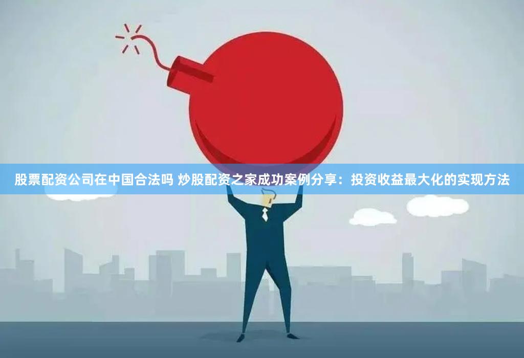 股票配资公司在中国合法吗 炒股配资之家成功案例分享：投资收益最大化的实现方法