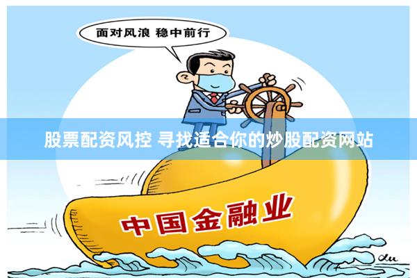 股票配资风控 寻找适合你的炒股配资网站