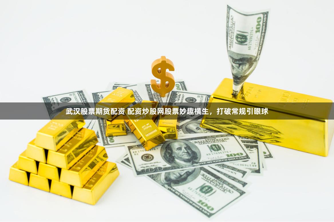 武汉股票期货配资 配资炒股网股票妙趣横生，打破常规引眼球
