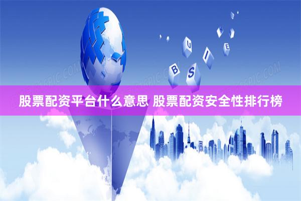 股票配资平台什么意思 股票配资安全性排行榜