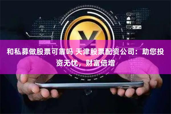 和私募做股票可靠吗 天津股票配资公司：助您投资无忧，财富倍增