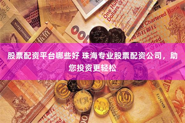 股票配资平台哪些好 珠海专业股票配资公司，助您投资更轻松