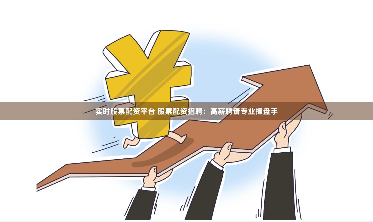 实时股票配资平台 股票配资招聘：高薪聘请专业操盘手