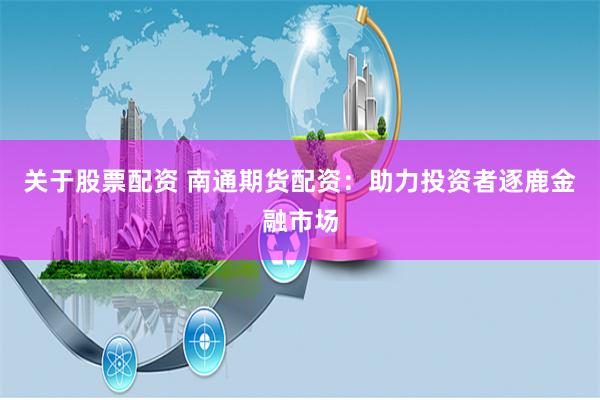 关于股票配资 南通期货配资：助力投资者逐鹿金融市场