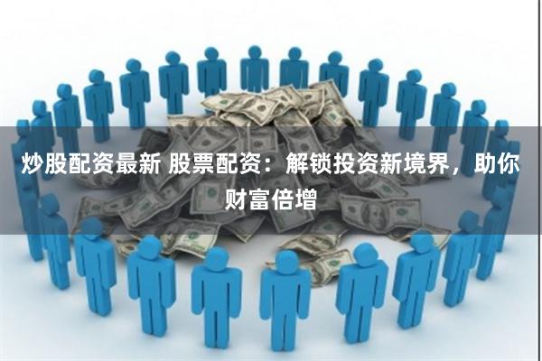 炒股配资最新 股票配资：解锁投资新境界，助你财富倍增