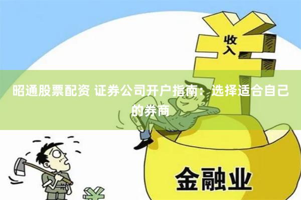 昭通股票配资 证券公司开户指南：选择适合自己的券商