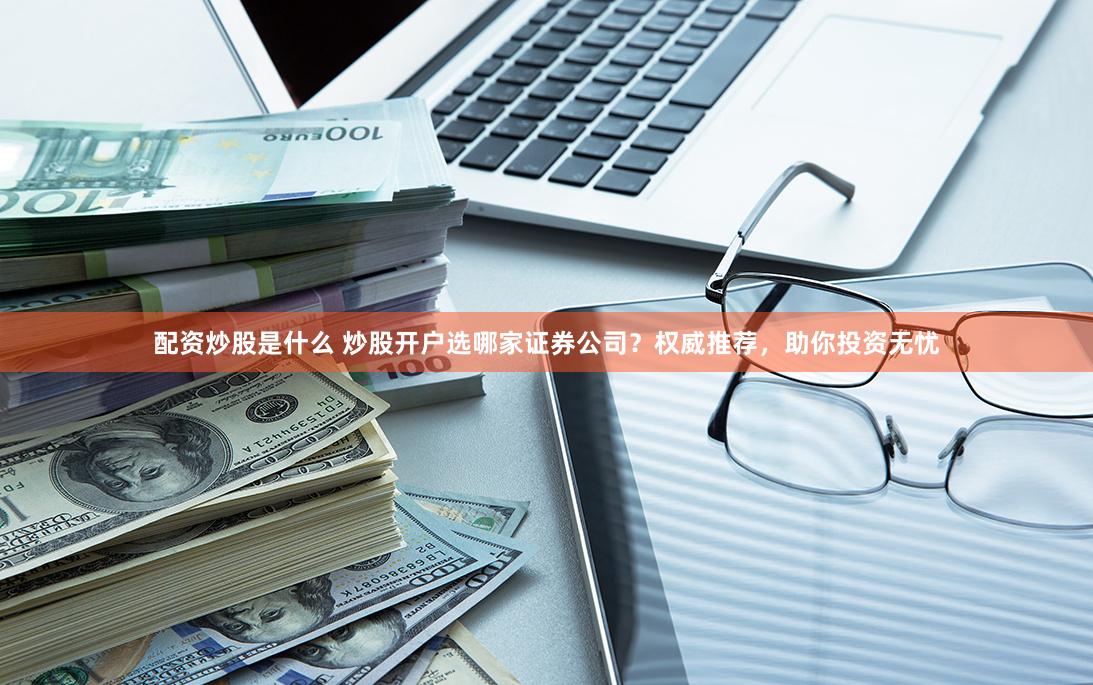 配资炒股是什么 炒股开户选哪家证券公司？权威推荐，助你投资无忧