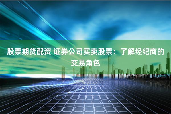 股票期货配资 证券公司买卖股票：了解经纪商的交易角色