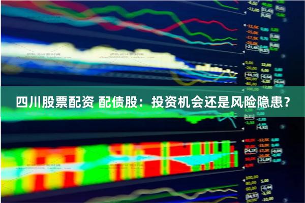 四川股票配资 配债股：投资机会还是风险隐患？