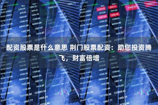 配资股票是什么意思 荆门股票配资：助您投资腾飞，财富倍增