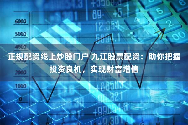 正规配资线上炒股门户 九江股票配资：助你把握投资良机，实现财富增值