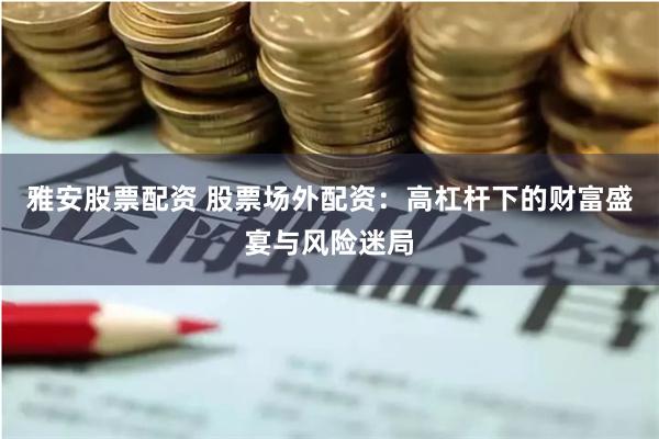 雅安股票配资 股票场外配资：高杠杆下的财富盛宴与风险迷局