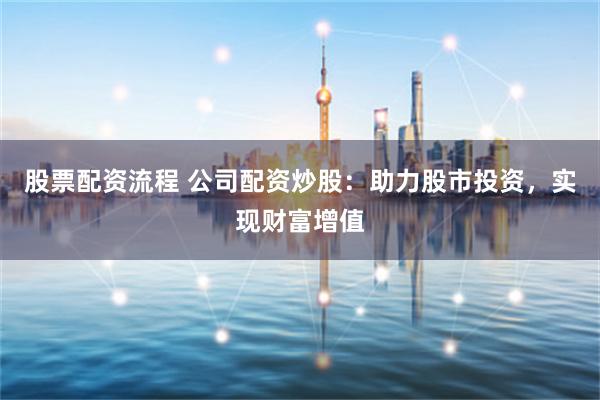 股票配资流程 公司配资炒股：助力股市投资，实现财富增值