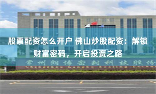 股票配资怎么开户 佛山炒股配资：解锁财富密码，开启投资之路