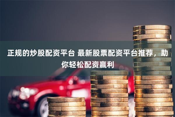 正规的炒股配资平台 最新股票配资平台推荐，助你轻松配资赢利