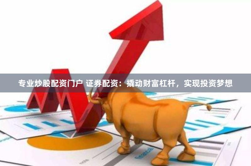 专业炒股配资门户 证券配资：撬动财富杠杆，实现投资梦想