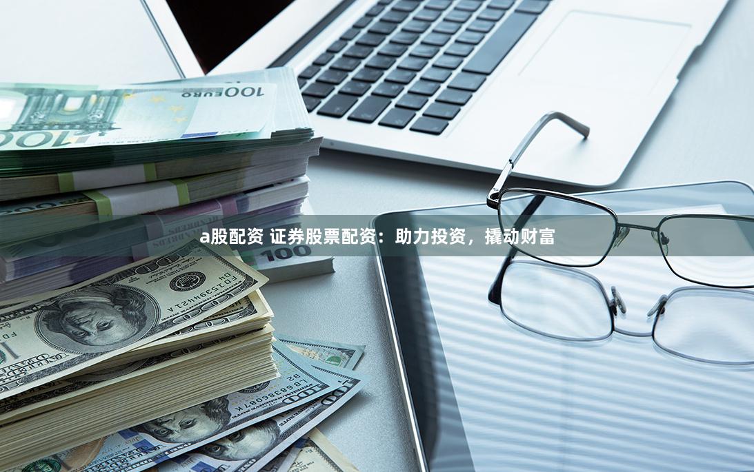 a股配资 证券股票配资：助力投资，撬动财富