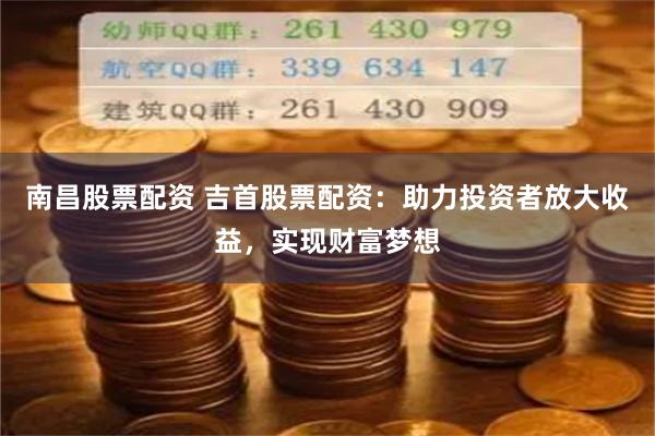 南昌股票配资 吉首股票配资：助力投资者放大收益，实现财富梦想