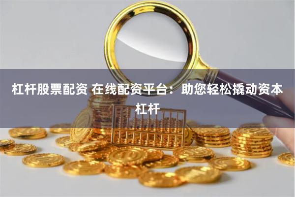 杠杆股票配资 在线配资平台：助您轻松撬动资本杠杆