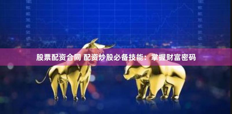 股票配资合同 配资炒股必备技能：掌握财富密码