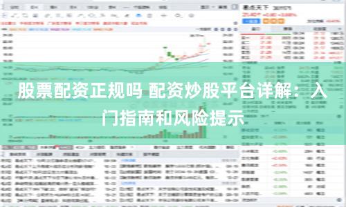 股票配资正规吗 配资炒股平台详解：入门指南和风险提示