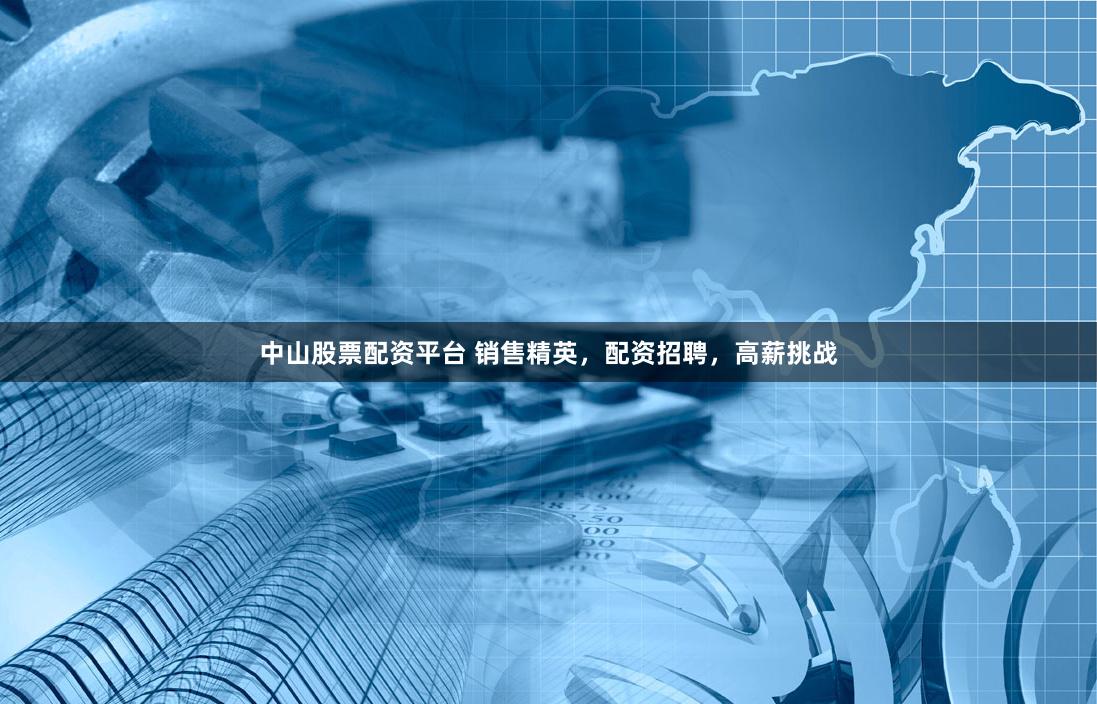 中山股票配资平台 销售精英，配资招聘，高薪挑战