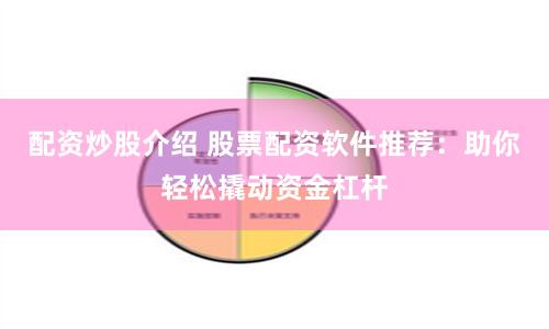 配资炒股介绍 股票配资软件推荐：助你轻松撬动资金杠杆