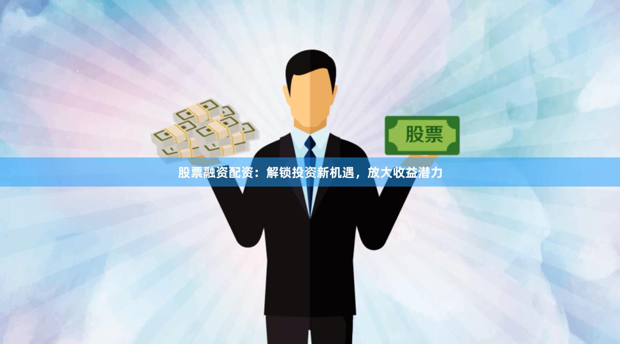 股票融资配资：解锁投资新机遇，放大收益潜力