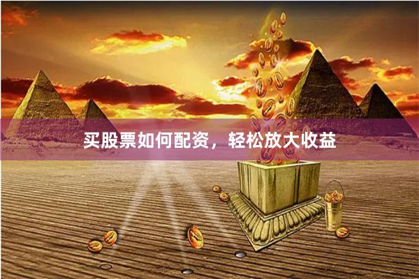 买股票如何配资，轻松放大收益