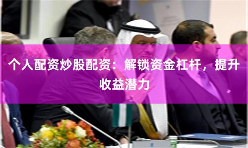 个人配资炒股配资：解锁资金杠杆，提升收益潜力