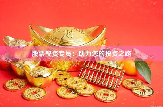 股票配资专员：助力您的投资之路