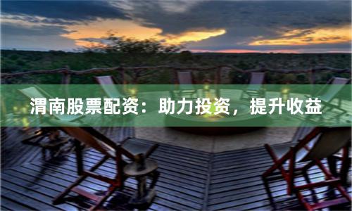 渭南股票配资：助力投资，提升收益
