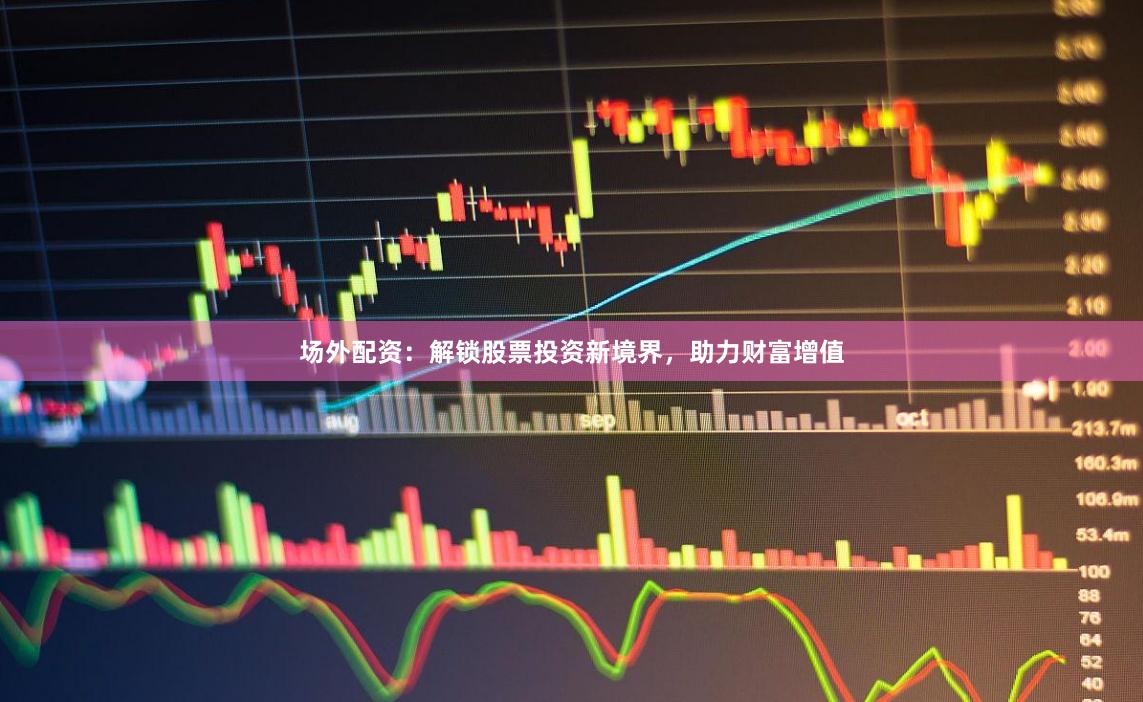 场外配资：解锁股票投资新境界，助力财富增值