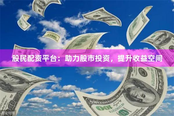 股民配资平台：助力股市投资，提升收益空间