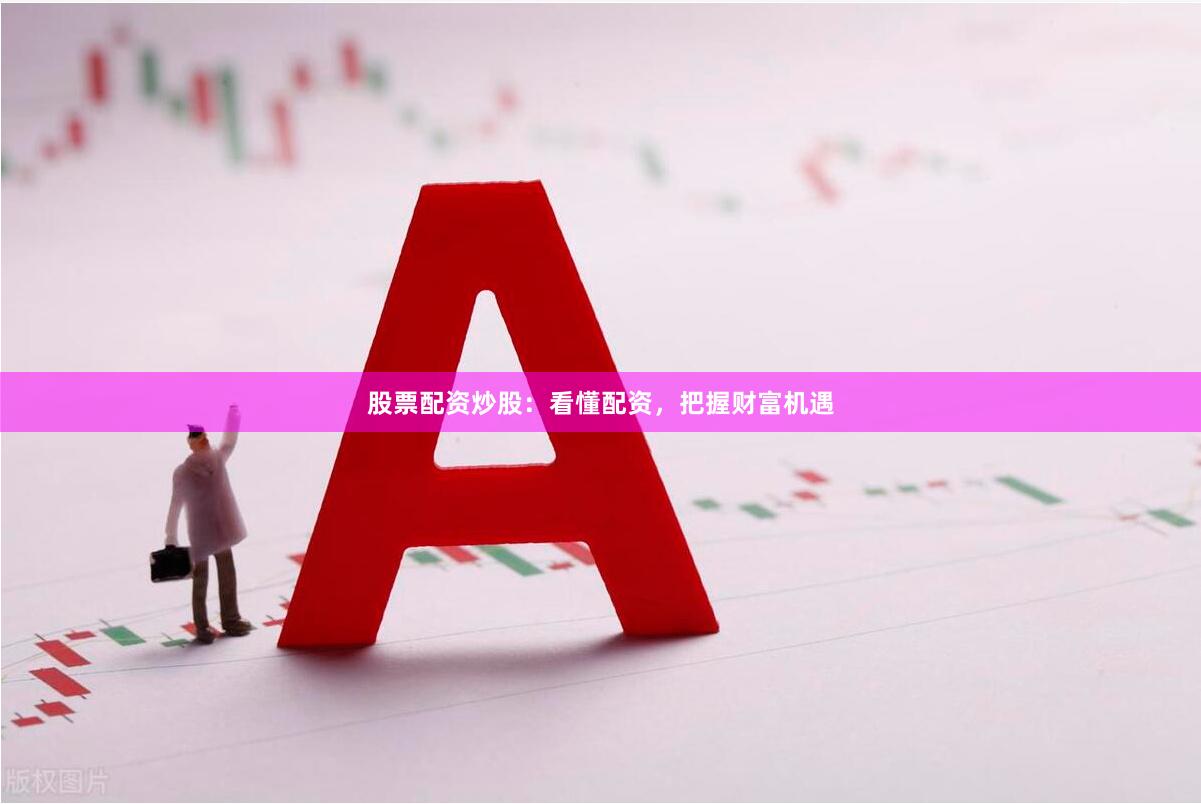 股票配资炒股：看懂配资，把握财富机遇