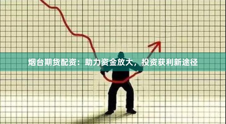 烟台期货配资：助力资金放大，投资获利新途径