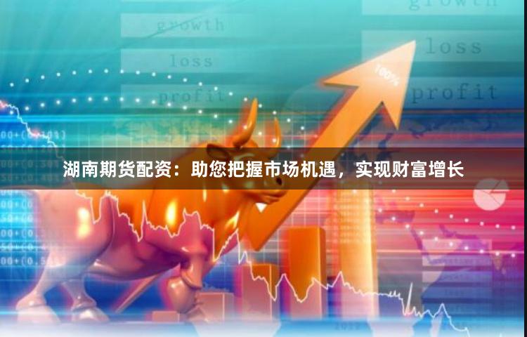 湖南期货配资：助您把握市场机遇，实现财富增长
