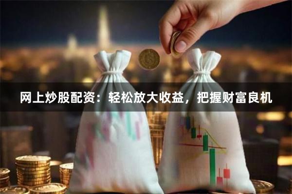 网上炒股配资：轻松放大收益，把握财富良机