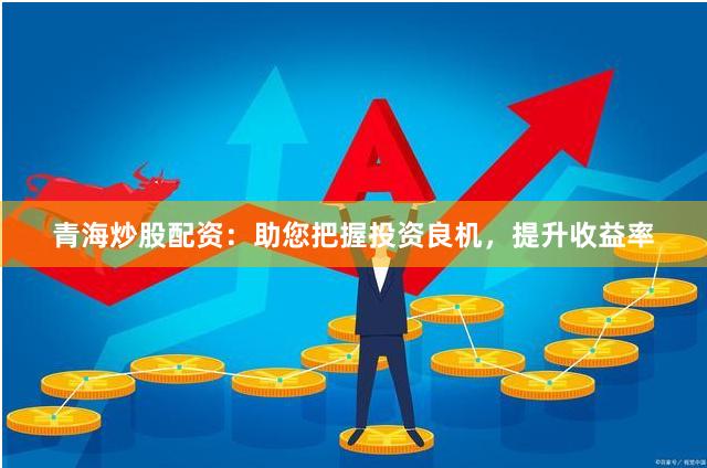 青海炒股配资：助您把握投资良机，提升收益率