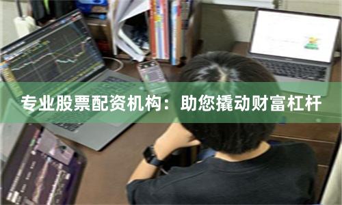 专业股票配资机构：助您撬动财富杠杆