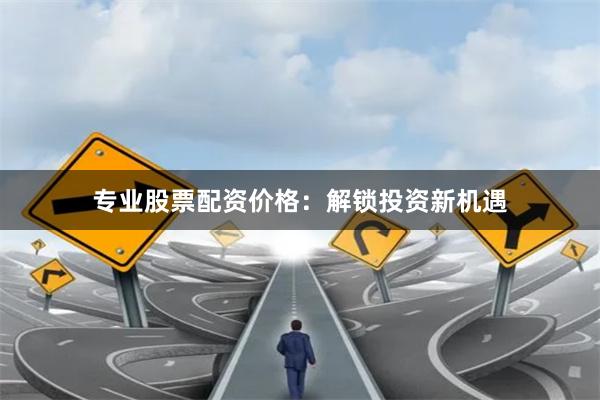 专业股票配资价格：解锁投资新机遇