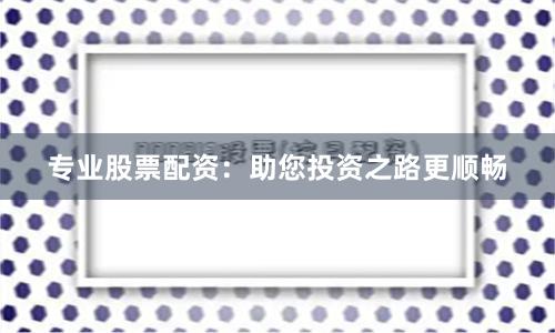 专业股票配资：助您投资之路更顺畅