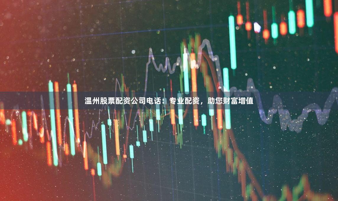 温州股票配资公司电话：专业配资，助您财富增值