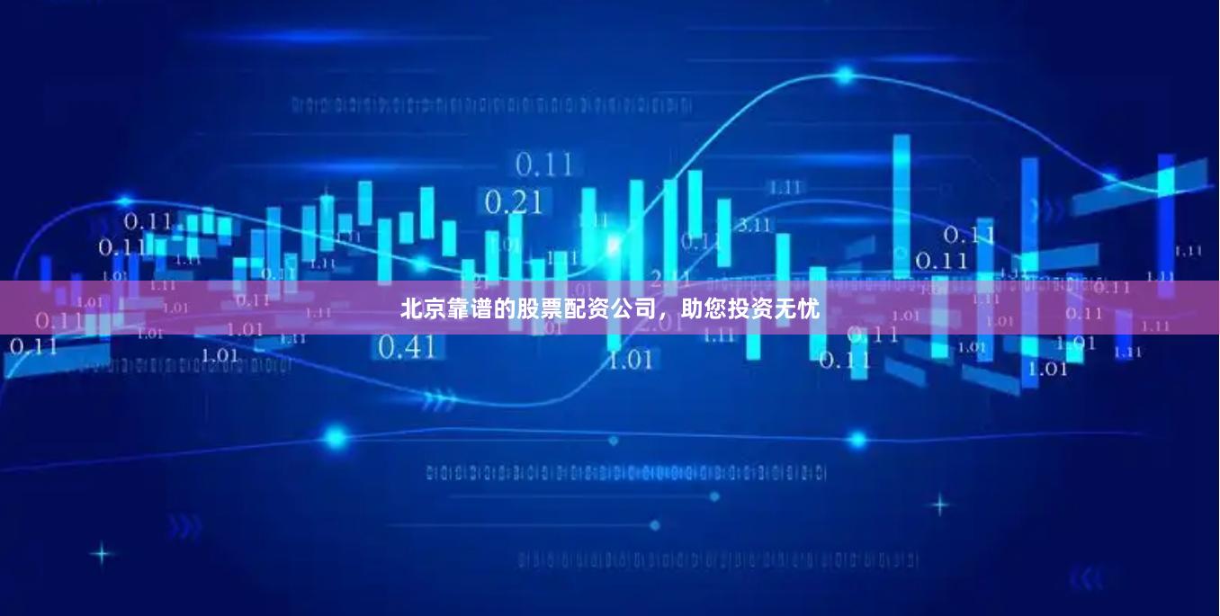北京靠谱的股票配资公司，助您投资无忧