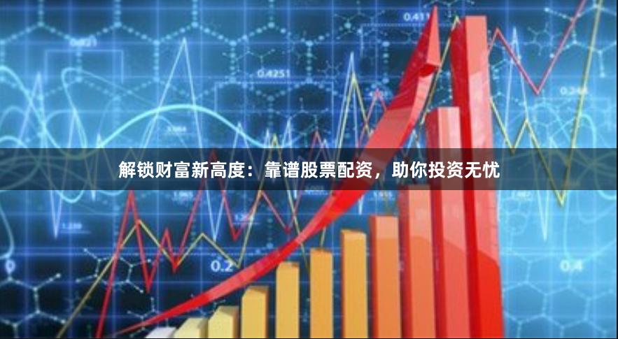 解锁财富新高度：靠谱股票配资，助你投资无忧